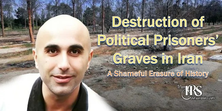 Iran’s regime destroys political prisoners’ graves to erase 1980s massacre evidence, violating human rights.