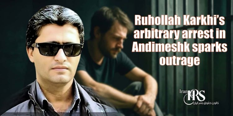 Ruhollah Karkhi’s arbitrary arrest in Andimeshk sparks outrage