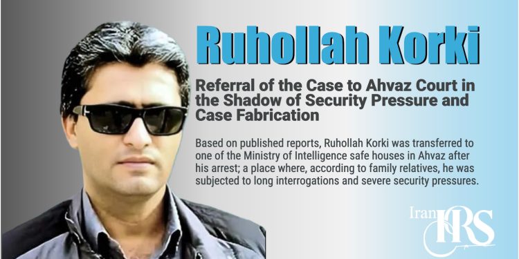 Ruhollah Korki; Referral of the Case to Ahvaz Court in the Shadow of Security Pressure and Case Fabrication
