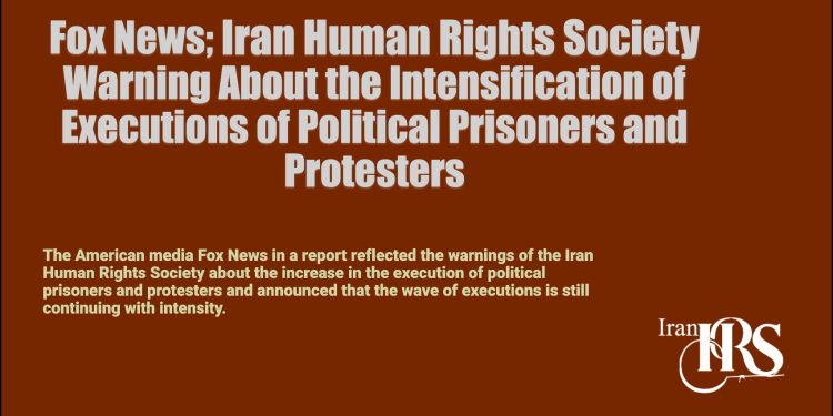 Fox News; Iran Human Rights Society Warning About the Intensification of Executions of Political Prisoners and Protesters