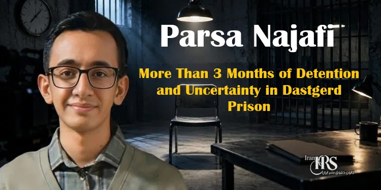 Parsa Najafi; More Than 3 Months of Detention and Uncertainty in Dastgerd Prison